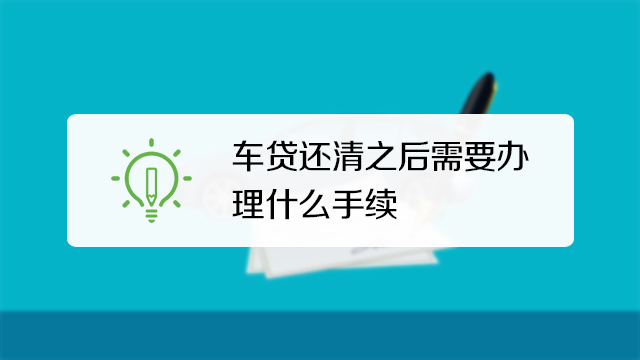 车贷还清之后需要办理什么手续! 汽车贷款还完后还需要办什么手续