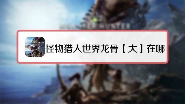 怪物猎人世界龙骨大怎么获得 百度经验 怪物猎人世界龙骨大怎么获得 百度经验
