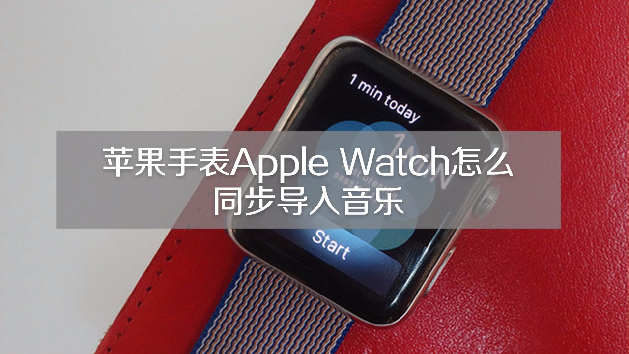 苹果手表applewatch怎么同步导入音乐