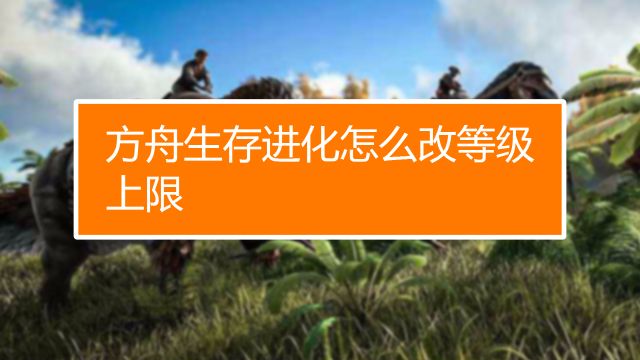 方舟生存进化怎么改等级上限 百度经验 方舟生存进化怎么改等级上限 百度经验